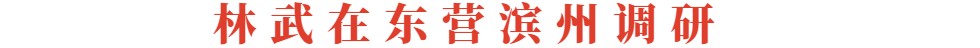 林武在東營濱州調研