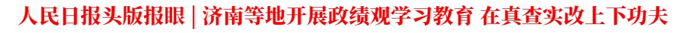 人民日報頭版報眼 | 濟南等地開展政績觀學習教育 在真查實改上下功夫