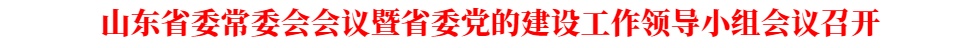 山東省委常委會會議暨省委黨的建設工作領導小組會議召開